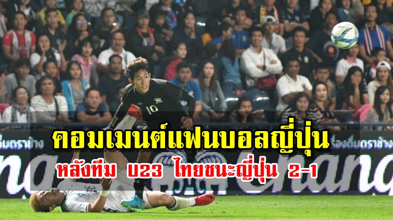 Comment! แฟนบอลญี่ปุ่นหลังทีม U23 ไทยเอาชนะญ่ี่ปุ่น 2-1 ศึก M-150 Cup