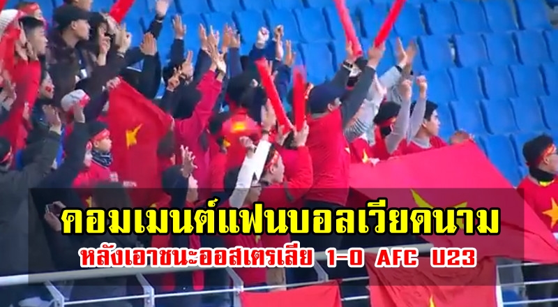 คอมเมนต์แฟนบอลเวียดนามหลังเอาชนะออสเตรเลีย 1-0 AFC U23